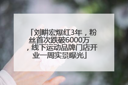刘畊宏爆红3年，粉丝首次跌破6000万，线下运动品牌门店开业一周实景曝光