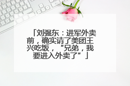 刘强东：进军外卖前，确实请了美团王兴吃饭，“兄弟，我要进入外卖了”