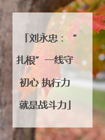 刘永忠：“扎根”一线守初心 执行力就是战斗力