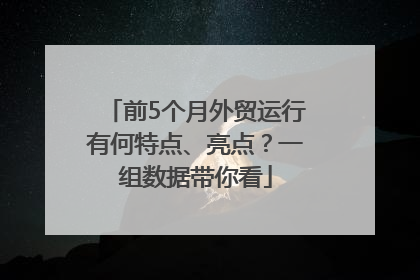 前5个月外贸运行有何特点、亮点？一组数据带你看
