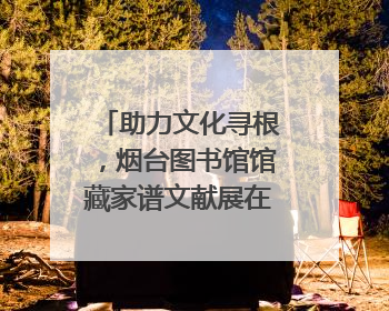 助力文化寻根，烟台图书馆馆藏家谱文献展在大连举办