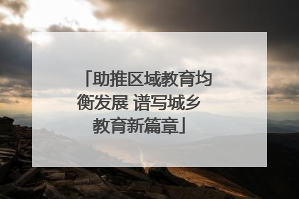 助推区域教育均衡发展 谱写城乡教育新篇章
