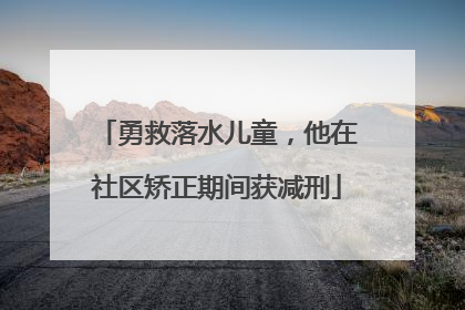 勇救落水儿童，他在社区矫正期间获减刑