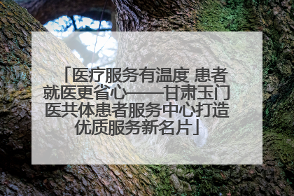 医疗服务有温度 患者就医更省心——甘肃玉门医共体患者服务中心打造优质服务新名片
