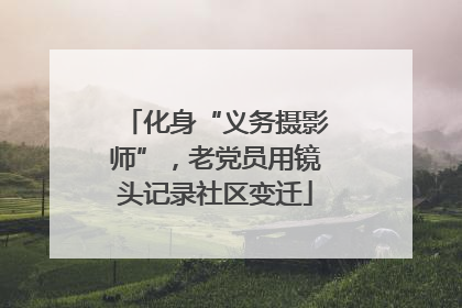 化身“义务摄影师”，老党员用镜头记录社区变迁