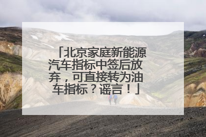 北京家庭新能源汽车指标中签后放弃，可直接转为油车指标？谣言！