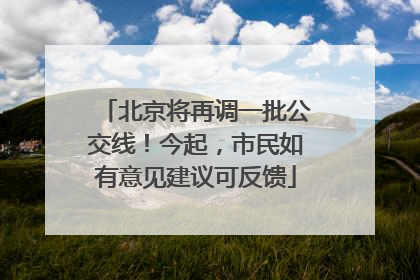北京将再调一批公交线！今起，市民如有意见建议可反馈