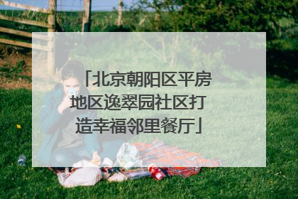 北京朝阳区平房地区逸翠园社区打造幸福邻里餐厅