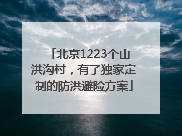 北京1223个山洪沟村，有了独家定制的防洪避险方案