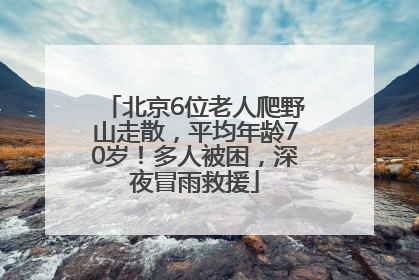 北京6位老人爬野山走散，平均年龄70岁！多人被困，深夜冒雨救援