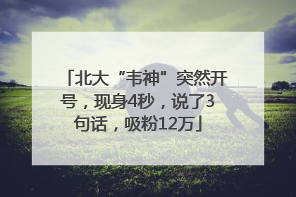 北大“韦神”突然开号，现身4秒，说了3句话，吸粉12万