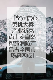 坚定信心 勇挑大梁·产业新亮点丨秦皇岛智慧消防产品占全国市场超四成