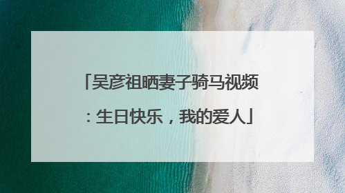 吴彦祖晒妻子骑马视频：生日快乐，我的爱人