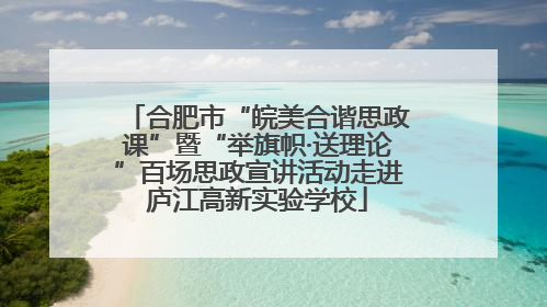 合肥市“皖美合谐思政课”暨“举旗帜·送理论”百场思政宣讲活动走进庐江高新实验学校