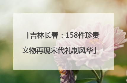 吉林长春：158件珍贵文物再现宋代礼制风华