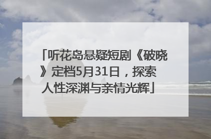 听花岛悬疑短剧《破晓》定档5月31日，探索人性深渊与亲情光辉