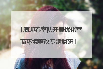 周迎春率队开展优化营商环境整改专题调研
