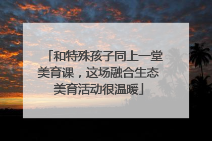 和特殊孩子同上一堂美育课，这场融合生态美育活动很温暖