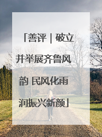 善评｜破立并举展齐鲁风韵 民风化雨润振兴新颜