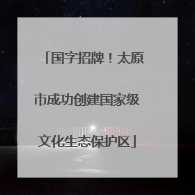 国字招牌！太原市成功创建国家级文化生态保护区