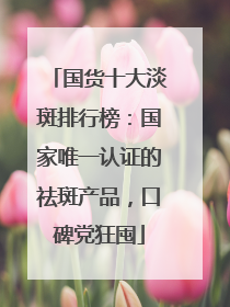 国货十大淡斑排行榜：国家唯一认证的祛斑产品，口碑党狂囤