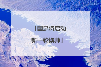 国足将启动新一轮换帅