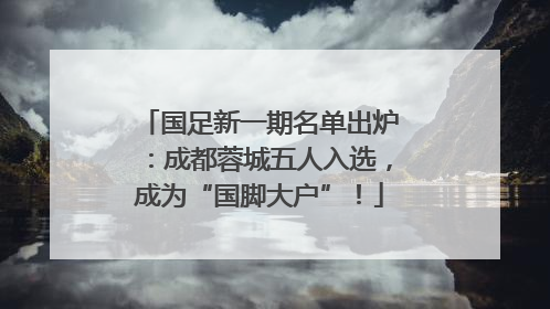 国足新一期名单出炉：成都蓉城五人入选，成为“国脚大户”！
