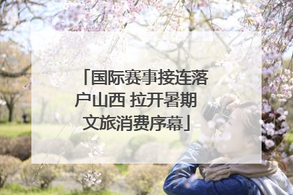 国际赛事接连落户山西 拉开暑期文旅消费序幕