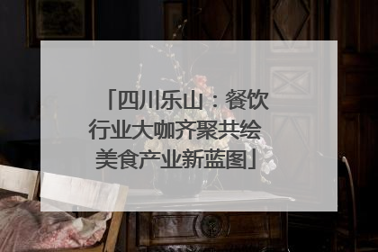 四川乐山：餐饮行业大咖齐聚共绘美食产业新蓝图