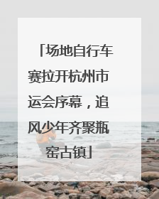 场地自行车赛拉开杭州市运会序幕，追风少年齐聚瓶窑古镇