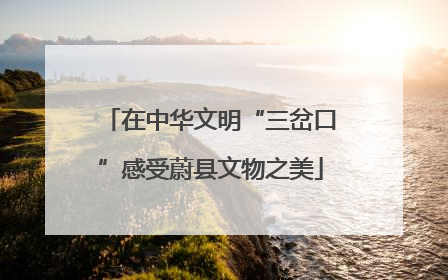 在中华文明“三岔口”感受蔚县文物之美