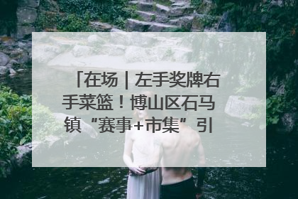 在场｜左手奖牌右手菜篮！博山区石马镇“赛事+市集”引燃周末经济