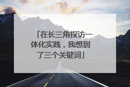 在长三角探访一体化实践，我想到了三个关键词