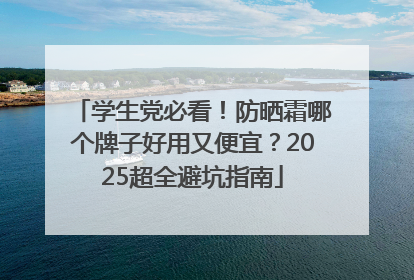 学生党必看！防晒霜哪个牌子好用又便宜？2025超全避坑指南