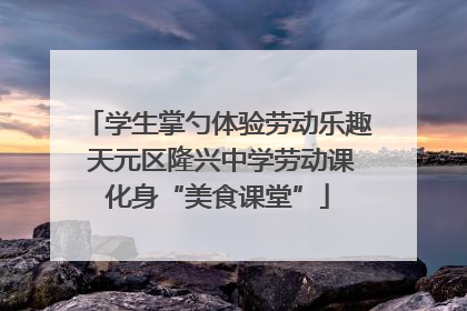 学生掌勺体验劳动乐趣 天元区隆兴中学劳动课化身“美食课堂”