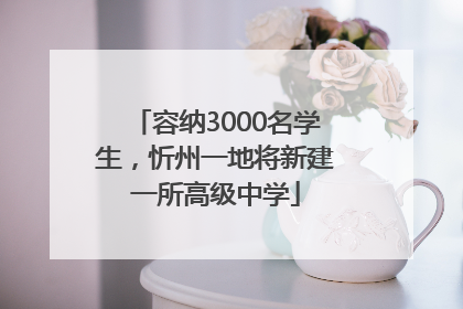 容纳3000名学生，忻州一地将新建一所高级中学
