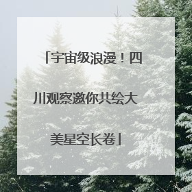 宇宙级浪漫！四川观察邀你共绘大美星空长卷