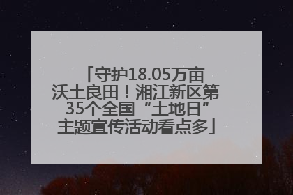 守护18.05万亩沃土良田！湘江新区第35个全国“土地日”主题宣传活动看点多