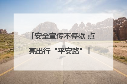 安全宣传不停歇 点亮出行“平安路”