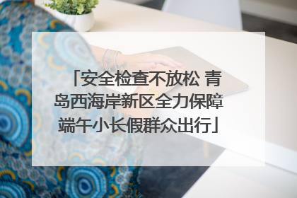 安全检查不放松 青岛西海岸新区全力保障端午小长假群众出行