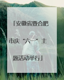 安徽省暨合肥市庆“六一”主题活动举行