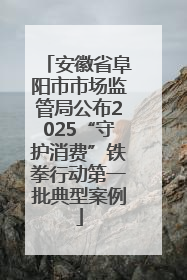 安徽省阜阳市市场监管局公布2025“守护消费”铁拳行动第一批典型案例