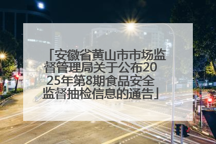 安徽省黄山市市场监督管理局关于公布2025年第8期食品安全监督抽检信息的通告