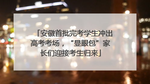 安徽首批完考学生冲出高考考场，“显眼包”家长们迎接考生归来