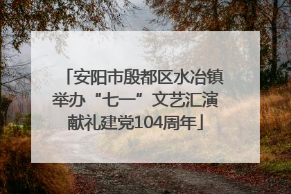 安阳市殷都区水冶镇举办“七一”文艺汇演献礼建党104周年