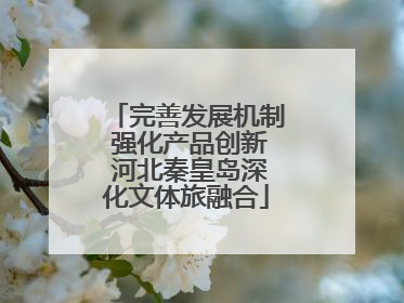 完善发展机制 强化产品创新 河北秦皇岛深化文体旅融合