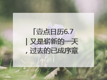 壹点日历6.7｜又是崭新的一天，过去的已成序章！周末早安