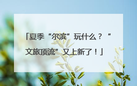 夏季“尔滨”玩什么？“文旅顶流”又上新了！