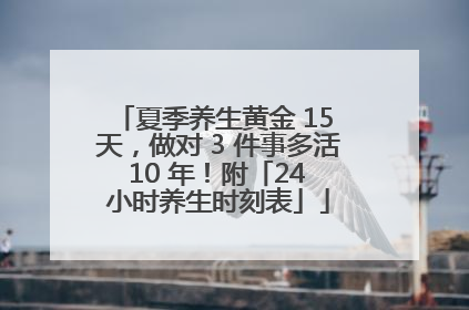 夏季养生黄金 15 天，做对 3 件事多活 10 年！附「24 小时养生时刻表」