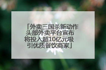 外卖三国杀新动作 头部外卖平台宣布将投入超10亿元吸引优质餐饮商家